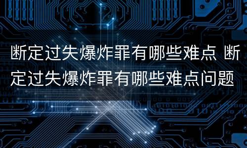 断定过失爆炸罪有哪些难点 断定过失爆炸罪有哪些难点问题
