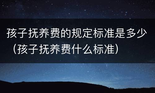 孩子抚养费的规定标准是多少（孩子抚养费什么标准）
