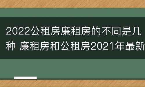 2022公租房廉租房的不同是几种 廉租房和公租房2021年最新通知