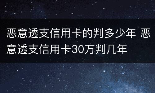 恶意透支信用卡的判多少年 恶意透支信用卡30万判几年