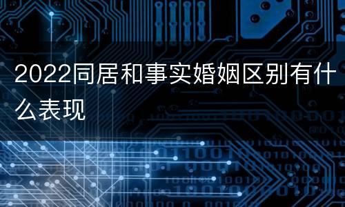 2022同居和事实婚姻区别有什么表现
