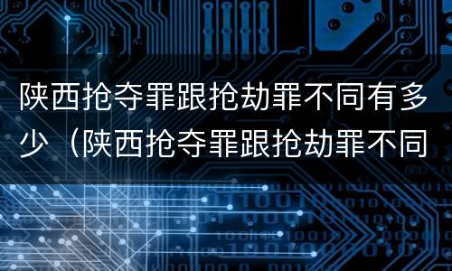 陕西抢夺罪跟抢劫罪不同有多少（陕西抢夺罪跟抢劫罪不同有多少金额）