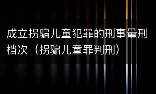 成立拐骗儿童犯罪的刑事量刑档次（拐骗儿童罪判刑）