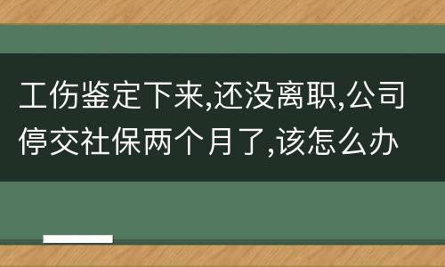 工伤鉴定下来,还没离职,公司停交社保两个月了,该怎么办