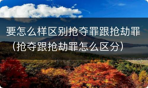 要怎么样区别抢夺罪跟抢劫罪（抢夺跟抢劫罪怎么区分）