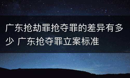 广东抢劫罪抢夺罪的差异有多少 广东抢夺罪立案标准