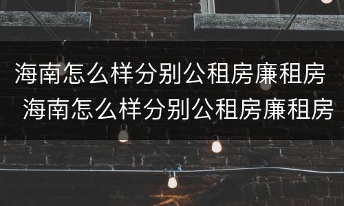 海南怎么样分别公租房廉租房 海南怎么样分别公租房廉租房和住房