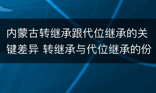 内蒙古转继承跟代位继承的关键差异 转继承与代位继承的份额有什么区别