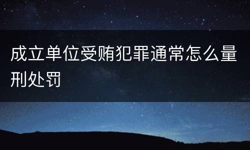 成立单位受贿犯罪通常怎么量刑处罚