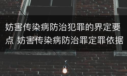 妨害传染病防治犯罪的界定要点 妨害传染病防治罪定罪依据的法律