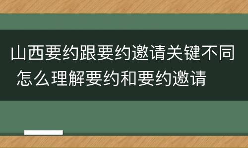 山西要约跟要约邀请关键不同 怎么理解要约和要约邀请