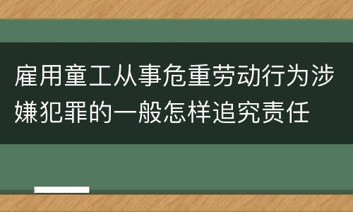雇用童工从事危重劳动行为涉嫌犯罪的一般怎样追究责任