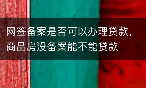 网签备案是否可以办理贷款，商品房没备案能不能贷款