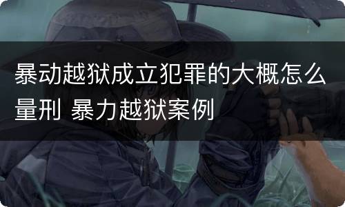 暴动越狱成立犯罪的大概怎么量刑 暴力越狱案例