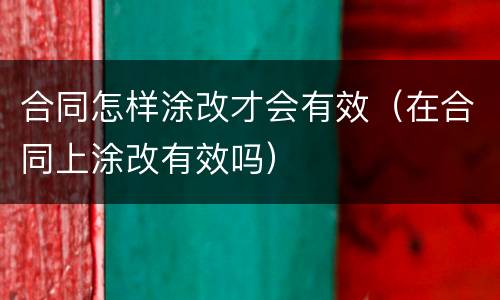 合同怎样涂改才会有效（在合同上涂改有效吗）