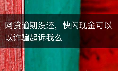 网贷逾期没还，快闪现金可以以诈骗起诉我么