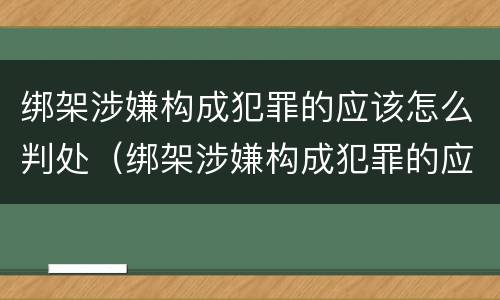 绑架涉嫌构成犯罪的应该怎么判处（绑架涉嫌构成犯罪的应该怎么判处罚金）