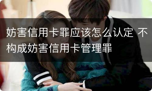 妨害信用卡罪应该怎么认定 不构成妨害信用卡管理罪