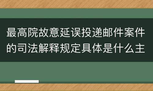 最高院故意延误投递邮件案件的司法解释规定具体是什么主要内容