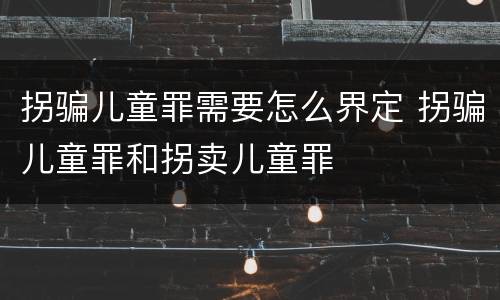 拐骗儿童罪需要怎么界定 拐骗儿童罪和拐卖儿童罪
