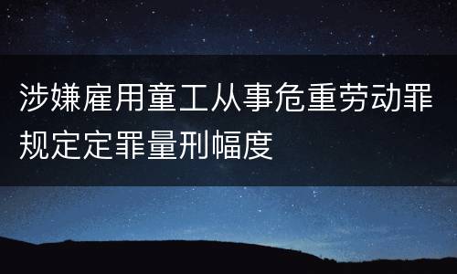 涉嫌雇用童工从事危重劳动罪规定定罪量刑幅度