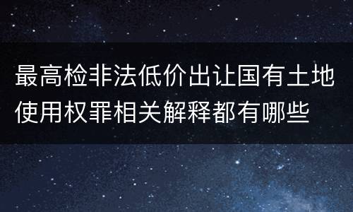 最高检非法低价出让国有土地使用权罪相关解释都有哪些