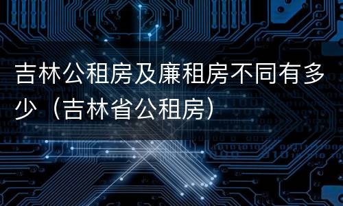 吉林公租房及廉租房不同有多少（吉林省公租房）
