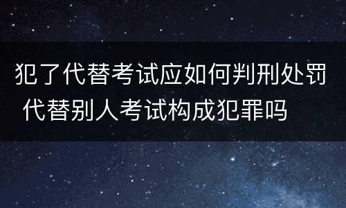 犯了代替考试应如何判刑处罚 代替别人考试构成犯罪吗