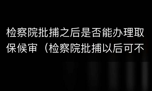 检察院批捕之后是否能办理取保候审（检察院批捕以后可不可以取保候审）
