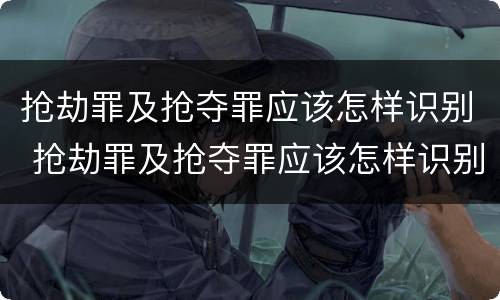 抢劫罪及抢夺罪应该怎样识别 抢劫罪及抢夺罪应该怎样识别认定