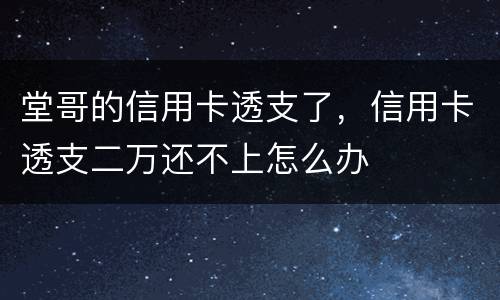 堂哥的信用卡透支了，信用卡透支二万还不上怎么办