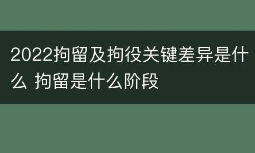 2022拘留及拘役关键差异是什么 拘留是什么阶段