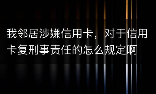 我邻居涉嫌信用卡，对于信用卡复刑事责任的怎么规定啊
