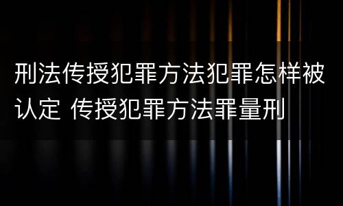 刑法传授犯罪方法犯罪怎样被认定 传授犯罪方法罪量刑