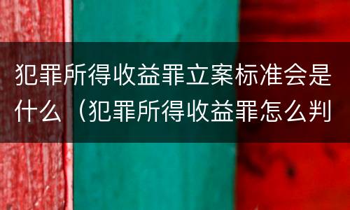 犯罪所得收益罪立案标准会是什么（犯罪所得收益罪怎么判）