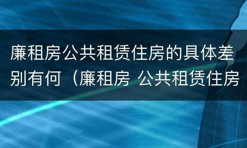 廉租房公共租赁住房的具体差别有何（廉租房 公共租赁住房）