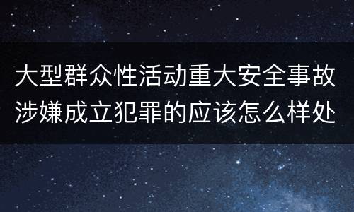 大型群众性活动重大安全事故涉嫌成立犯罪的应该怎么样处罚
