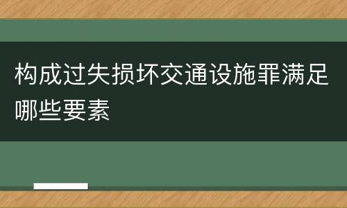 构成过失损坏交通设施罪满足哪些要素