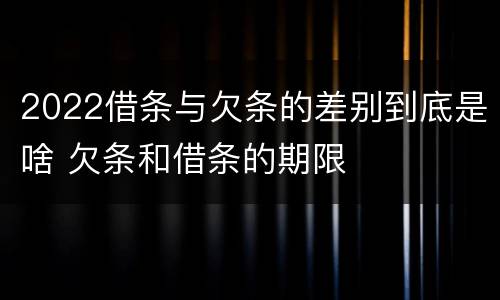 2022借条与欠条的差别到底是啥 欠条和借条的期限