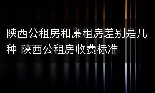 陕西公租房和廉租房差别是几种 陕西公租房收费标准