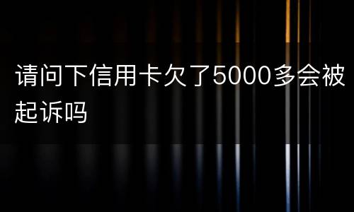 请问下信用卡欠了5000多会被起诉吗