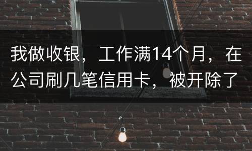 我做收银，工作满14个月，在公司刷几笔信用卡，被开除了，可以要求按劳动法赔偿吗。
