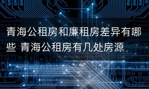 青海公租房和廉租房差异有哪些 青海公租房有几处房源