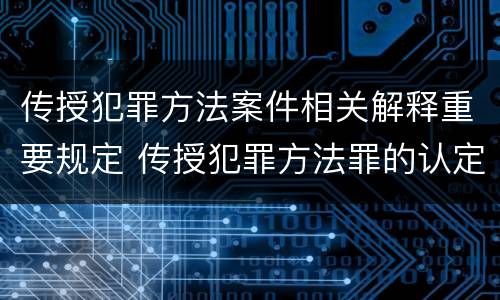 传授犯罪方法案件相关解释重要规定 传授犯罪方法罪的认定