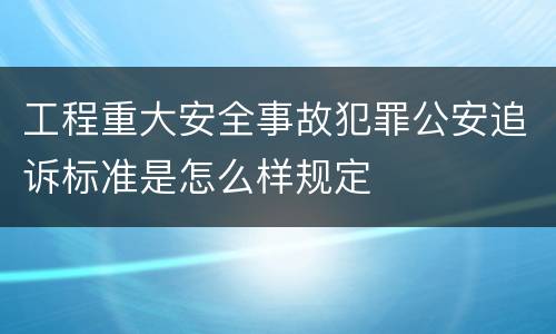工程重大安全事故犯罪公安追诉标准是怎么样规定