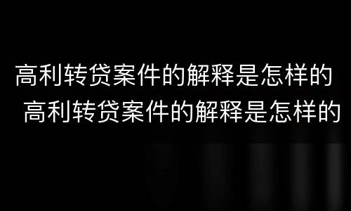 高利转贷案件的解释是怎样的 高利转贷案件的解释是怎样的呢