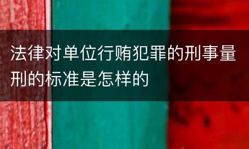 法律对单位行贿犯罪的刑事量刑的标准是怎样的