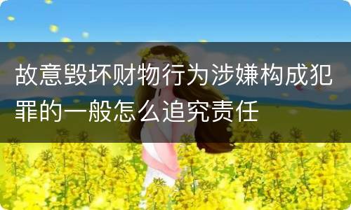 故意毁坏财物行为涉嫌构成犯罪的一般怎么追究责任
