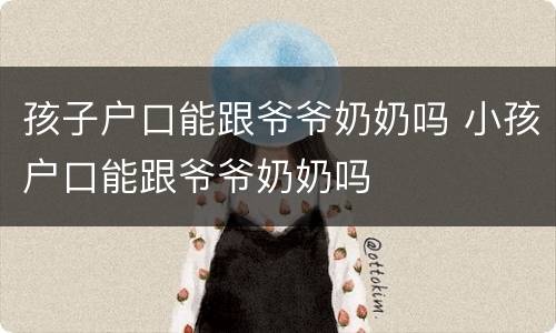 孩子户口能跟爷爷奶奶吗 小孩户口能跟爷爷奶奶吗