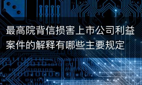 最高院背信损害上市公司利益案件的解释有哪些主要规定